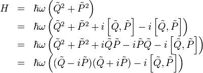 \begin{array}{rcl}
H &amp;amp; = &amp;amp; \hbar\omega\left(\tilde{Q}^{2}+\tilde{P}^{2}\right)\\
 &amp;amp; = &amp;amp; \hbar\omega\left(\tilde{Q}^{2}+\tilde{P}^{2}+i\left[\tilde{Q},\tilde{P}\right]-i\left[\tilde{Q},\tilde{P}\right]\right)\\
 &amp;amp; = &amp;amp; \hbar\omega\left(\tilde{Q}^{2}+\tilde{P}^{2}+i\tilde{Q}\tilde{P}-i\tilde{P}\tilde{Q}-i\left[\tilde{Q},\tilde{P}\right]\right)\\
 &amp;amp; = &amp;amp; \hbar\omega\left((\tilde{Q}-i\tilde{P})(\tilde{Q}+i\tilde{P})-i\left[\tilde{Q},\tilde{P}\right]\right)\end{array}