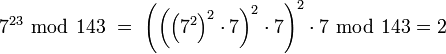 7^{23} \ \bmod \ 143 \ = \ \left(\left(\left( 7^2 \right)^2\cdot 7\right)^2\cdot 7\right)^2\cdot 7 \ \bmod \ 143 = 2