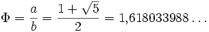 \Phi = \frac{a}{b}= \frac{1 + \sqrt{5}}{2} = 1{,}618033988\dots