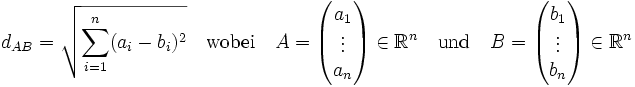  d_{AB} = \sqrt{\sum_{i=1}^n (a_i-b_i)^2} \quad \mbox{wobei} \quad A = \begin{pmatrix} a_1 \\ \vdots \\ a_n \end{pmatrix} \in \mathbb{R}^n \quad \mbox{und} \quad B = \begin{pmatrix} b_1 \\ \vdots \\ b_n \end{pmatrix} \in \mathbb{R}^n