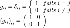 \begin{array}{l}
 g_{ij}  = \delta _{ij}  = \left\{ {\begin{array}{*{20}c}
   1 &amp;amp; {falls\;i = j}  \\
   0 &amp;amp; {falls\;i \ne j}  \\
\end{array}} \right. \\ 
 \left( {g_{ij} } \right)_{ij}  = \left( {\begin{array}{*{20}c}
   1 &amp;amp; 0  \\
   0 &amp;amp; 1  \\
\end{array}} \right) \\ 
 \end{array}
