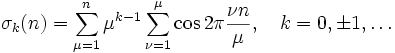 
\sigma_k(n) =\sum_{\mu=1}^n\mu^{k-1}\sum_{\nu=1}^\mu  \cos{2\pi\frac{\nu n}{\mu}},\quad k=0,\pm 1,\dots
