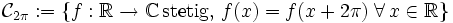 \mathcal{C}_{2\pi} := \left\{ f : \mathbb{R} \rightarrow \mathbb{C} \, \mbox{stetig}, \, f(x) = f(x+2\pi) \; \forall \, x \in \mathbb{R} \right\}