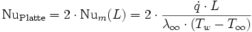 
 \mathrm{Nu}_\mathrm{Platte} = 2 \cdot \mathrm{Nu}_m(L) = 2 \cdot \frac{\dot q \cdot L}{\lambda_\infty \cdot (T_w - T_\infty)}
