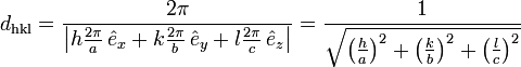d_{\mathrm{hkl}}=\frac{2\pi}{\left|h\frac{2\pi}{a}\,\hat{e}_x + k\frac{2\pi}{b}\,\hat{e}_y + l\frac{2\pi}{c}\,\hat{e}_z\right|} = \frac{1}{\sqrt{\left(\frac{h}{a}\right)^{2}+\left(\frac{k}{b}\right)^{2}+\left(\frac{l}{c}\right)^{2}}} 
